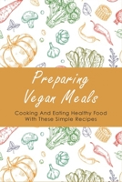 Preparing Vegan Meals: Cooking And Eating Healthy Food With These Simple Recipes: What Should A Beginner Vegan Eat B09BZBVMQW Book Cover