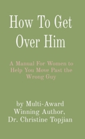 How To Get Over Him: A Manual For Women to Help You Move Past the Wrong Guy 1998823067 Book Cover