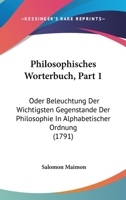 Philosophisches Worterbuch, Part 1: Oder Beleuchtung Der Wichtigsten Gegenstande Der Philosophie In Alphabetischer Ordnung (1791) 1166305449 Book Cover