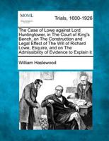 The Case of Lowe against Lord Huntingtower, in The Court of King's Bench, on The Construction and Legal Effect of The Will of Richard Lowe, Esquire, and on The Admissibility of Evidence to Explain it 1275496512 Book Cover