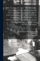The elixir of Life. Dr. Brown-Séguard's own Account of his Famous Alleged Remedy for Debility and old age, Dr. Variot's Experiments ... To Which is ... of Dr. Brown-Séguard's Life, With Portrait 9354175139 Book Cover
