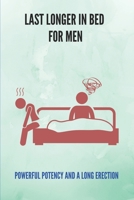 Last Longer In Bed For Men: Powerful Potency And A Long Erection: How To Improve Sex Power B094H3N4MD Book Cover