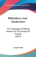 Bibliotheca Anti-Quakeriana; or, A Catalogue of Books Adverse to the Society of Friends: Alphabetically Arranged; With Biographical Notices of the ... Given to Some of Them by Friends and Others 1014086221 Book Cover