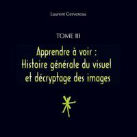 Tome III - Apprendre à voir : Histoire générale du visuel et décryptage des images 2919331248 Book Cover