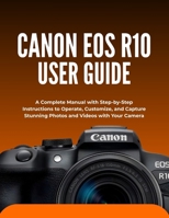 CANON EOS R10 USER GUIDE: A Complete Manual with Step-by-Step Instructions to Operate, Customize, and Capture Stunning Photos and Videos with Your Camera B0FV3J5QSD Book Cover