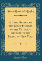 A Brief Sketch of the Early History of the Catholic Church on the Island of New York (Classic Reprint) 1018833137 Book Cover