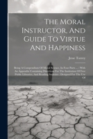 The Moral Instructor, And Guide To Virtue And Happiness: Being A Compendium Of Moral Science, In Four Parts ...: With An Appendix Containing ... Reading Societies: Designed For The Use Of 1022602683 Book Cover