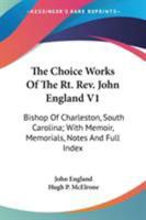 The Choice Works Of The Rt. Rev. John England V1: Bishop Of Charleston, South Carolina; With Memoir, Memorials, Notes And Full Index 0548287643 Book Cover