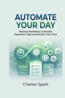 Automate Your Day: Practical Workflows to Simplify Repetitive Tasks and Reclaim Your Time B0G4GQM41M Book Cover