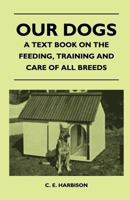 Our Dogs - A Text Book On The Feeding, Training And Care Of All Breeds 1446509931 Book Cover