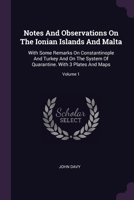 Notes And Observations On The Ionian Islands And Malta: With Some Remarks On Constantinople And Turkey And On The System Of Quarantine. With 3 Plates And Maps; Volume 1 1378296826 Book Cover