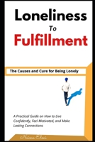 Loneliness to Fulfillment.: The Causes and Cure for Being Lonely. A Practical Guide on How to Live Confidently, Feel Motivated, and Make Lasting Connections B091HDH6C9 Book Cover