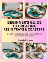 BEGINNER’S GUIDE TO CREATING RESIN TRAYS & COASTERS: Design Functional and Decorative Resin Pieces for Home or Gifts B0FK9S9HDN Book Cover
