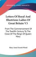 Letters Of Royal And Illustrious Ladies Of Great Britain V3: From The Commencement Of The Twelfth Century To The Close Of The Reign Of Queen Mary 1432641778 Book Cover