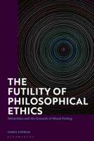 The Futility of Philosophical Ethics: Metaethics and the Grounds of Moral Feeling 1350260681 Book Cover