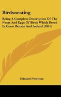 Birdsnesting: Being A Complete Description Of The Nests And Eggs Of Birds Which Breed In Great Britain And Ireland 1436789710 Book Cover