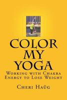 Color My Yoga: Working with Chakra Energy to Lose Weight 1540456722 Book Cover