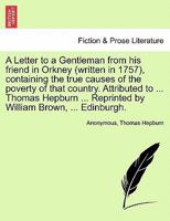 A Letter to a Gentleman from his friend in Orkney (written in 1757), containing the true causes of the poverty of that country. Attributed to ... ... Reprinted by William Brown, ... Edinburgh. 1241310556 Book Cover