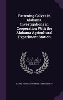 Fattening Calves in Alabama. Investigations in Cooperation With the Alabama Agricultural Experiment Station 1359172262 Book Cover