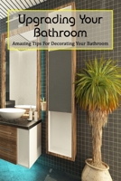 Upgrading Your Bathroom: Amazing Tips For Decorating Your Bathroom B09SW876XS Book Cover