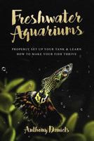Freshwater Aquariums: Properly Set Up Your Tank & Learn How to Make Your Fish Thrive 1724472372 Book Cover