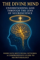 The Divine Mind: Understanding God Through the Lens of Neuroscience: Where Faith Meets Neural Networks: A Comprehensive Guide to Neurotheology B0F46S2GMT Book Cover