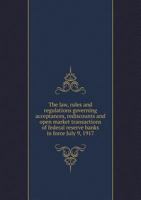 The law, rules and regulations governing acceptances, rediscounts, open market transactions of federal reserve banks, in force July 9, 1917 1149425881 Book Cover