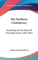 The Northern Confederacy: According to the Plans of the Essex Junto, 1796-1814 ... by Charles Raymond Brown 1017644810 Book Cover