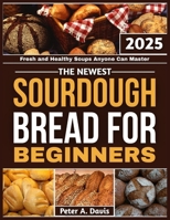 THE NEWEST SOURDOUGH BREAD FOR BEGINNERS: Fresh and Healthy Soups Anyone Can Master B0FHFL2X61 Book Cover