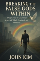 Breaking the False Gods Within: The Journey of Liberation from Self-Made Faith to Truth and Love B0F6NJXGVZ Book Cover