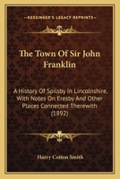 The Town Of Sir John Franklin: A History Of Spilsby In Lincolnshire, With Notes On Eresby And Other Places Connected Therewith 1016590954 Book Cover