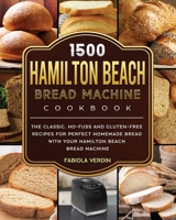 1500 Hamilton Beach Bread Machine Cookbook: The Classic, No-Fuss and Gluten-Free Recipes for Perfect Homemade Bread with Your Hamilton Beach Bread Machine 1803434430 Book Cover