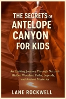 THE SECRETS OF ANTELOPE CANYON FOR KIDS: An Exciting Journey Through Nature`s Hidden Wonders, Paths, Legends, and Ancient Mysteries B0FNCL81L4 Book Cover