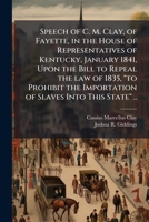 Speech of C. M. Clay, of Fayette, in the House of Representatives of Kentucky, January 1841, Upon the Bill to Repeal the Law of 1835, to Prohibit the Importation of Slaves Into This State .. 1176100416 Book Cover