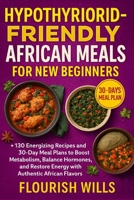 HYPOTHYROID-FRIENDLY AFRICAN MEALS FOR NEW BEGINNERS: +130 Energizing Recipes and 30-Day Meal Plans to Boost Metabolism, Balance Hormones, and Restore Energy with Authentic African Flavors B0FVWC6Z21 Book Cover