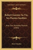 Robert Garnier: Sa Vie, Ses Posies Indites, Avec Son Vritable Portrait Et Un Fac-Simil de Sa Signature... 0341383503 Book Cover