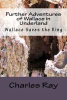 Further Adventures of Wallace in Underland:  Wallace Saves the King 1480016438 Book Cover