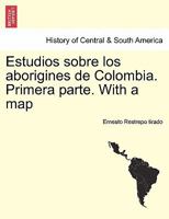 Estudios sobre los aborigines de Colombia. Primera parte. With a map 1241427925 Book Cover