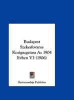 Budapest Szekesfovaros Kozigazgatasa Az 1904 Evben V3 (1906) 1160814562 Book Cover