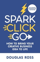 Spark Click Go: How to Bring Your Creative Business Idea to Life 1736473506 Book Cover