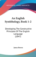 An English Syntithology, Book 1-2: Developing The Constructive Principles Of The English Language 1164569317 Book Cover