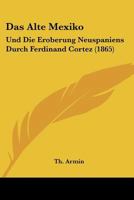 Das Alte Mexiko: Und Die Eroberung Neuspaniens Durch Ferdinand Cortez (1865) 1166779327 Book Cover