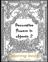 Decorative flowers in objects 2: Relieving loads and Anti-stress across artwork and optimizing therapy for adult/teens who they desire coloring book with decorative flowers pictures-Optimum character B08W7DMS9J Book Cover