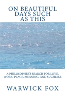 On Beautiful Days Such as This: A philosopher's search for love, work, place, meaning, and suchlike 1494482886 Book Cover