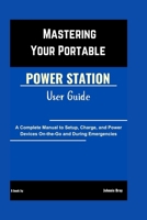 Mastering Your Portable Power Station User Guide: A Complete Manual to Setup, Charge, and Power Devices On-the-Go and During Emergencies B0FBG8QWKK Book Cover