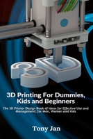 3D Printing For Dummies, Kids and Beginners: The 3D Printer Design Book of Ideas for Effective Use and Management; for Men, Women and Kids 1637500963 Book Cover