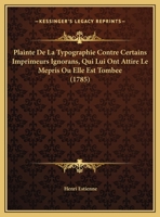Plainte De La Typographie Contre Certains Imprimeurs Ignorans, Qui Lui Ont Attire Le Mepris Ou Elle Est Tombee (1785) 1120336945 Book Cover
