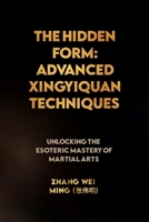 The Hidden Form: Advanced Xingyiquan Techniques: Unlocking the Esoteric Mastery of Martial Arts B0CGXRS5DK Book Cover