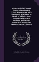 Memoirs of the Kings of France, of the Race of Valois: Interspersed with Interesting Anecdotes. to Which Is Added a Tour Through the Western, Southern and Interior Provinces of France, in a Series of 0548586802 Book Cover