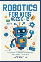 Robotics for Kids Ages 8–12: Fun Builds and Coding Activities That Boost Creativity B0G6HTZMMZ Book Cover